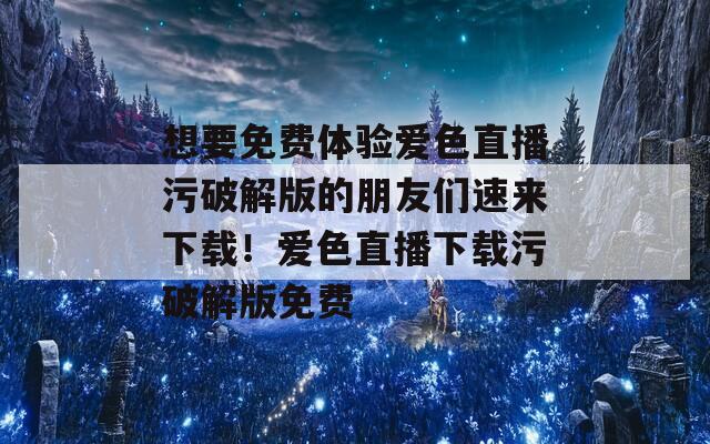 想要免费体验爱色直播污破解版的朋友们速来下载！爱色直播下载污破解版免费