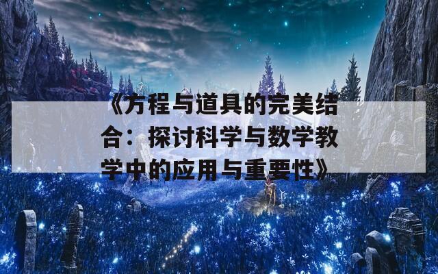 《方程与道具的完美结合：探讨科学与数学教学中的应用与重要性》