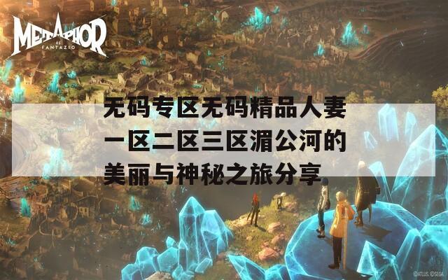 无码专区无码精品人妻一区二区三区湄公河的美丽与神秘之旅分享