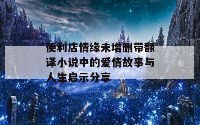 便利店情缘未增删带翻译小说中的爱情故事与人生启示分享