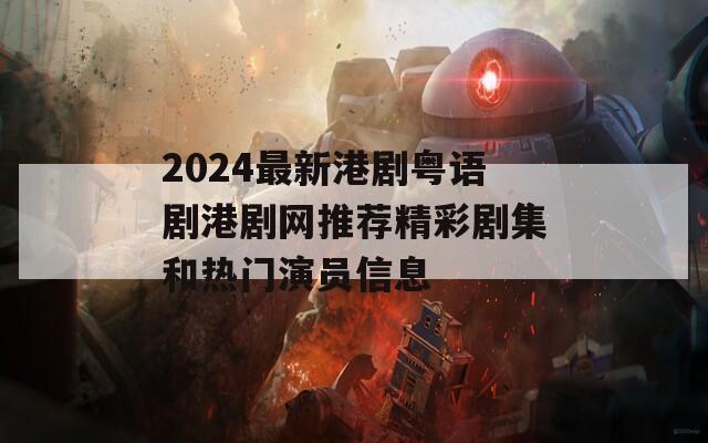 2024最新港剧粤语剧港剧网推荐精彩剧集和热门演员信息