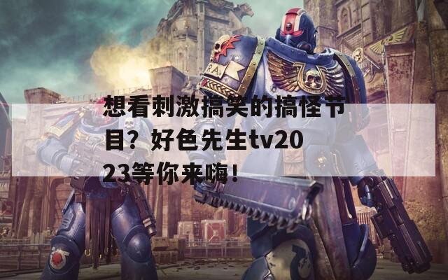 想看刺激搞笑的搞怪节目？好色先生tv2023等你来嗨！