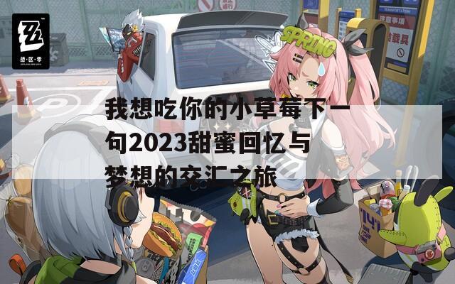 我想吃你的小草莓下一句2023甜蜜回忆与梦想的交汇之旅