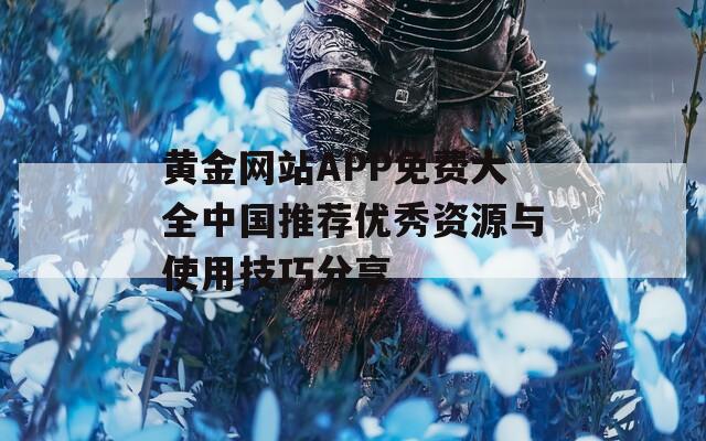 黄金网站APP免费大全中国推荐优秀资源与使用技巧分享