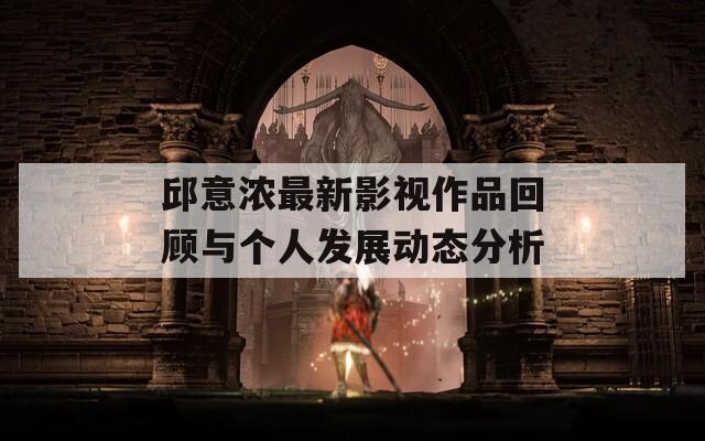 邱意浓最新影视作品回顾与个人发展动态分析