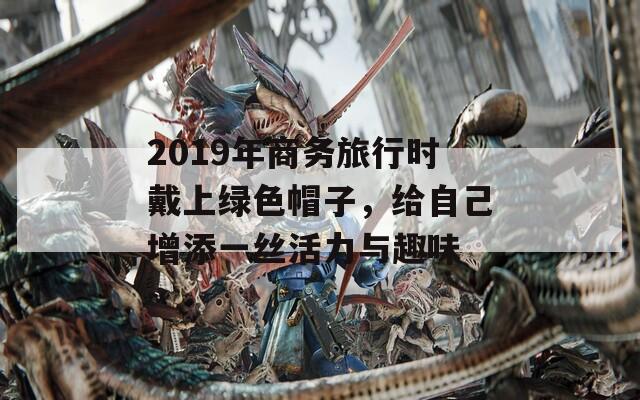 2019年商务旅行时戴上绿色帽子，给自己增添一丝活力与趣味