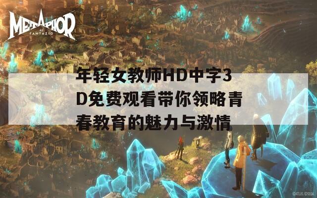 年轻女教师HD中字3D免费观看带你领略青春教育的魅力与激情