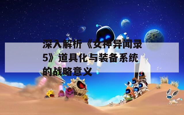 深入解析《女神异闻录5》道具化与装备系统的战略意义