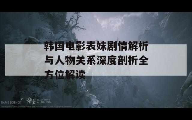 韩国电影表妹剧情解析与人物关系深度剖析全方位解读