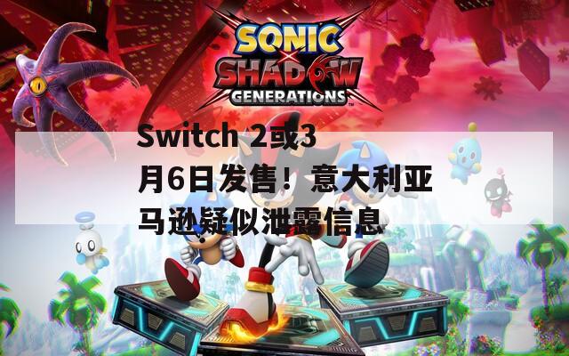 Switch 2或3月6日发售！意大利亚马逊疑似泄露信息