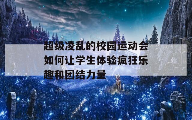 超级凌乱的校园运动会如何让学生体验疯狂乐趣和团结力量