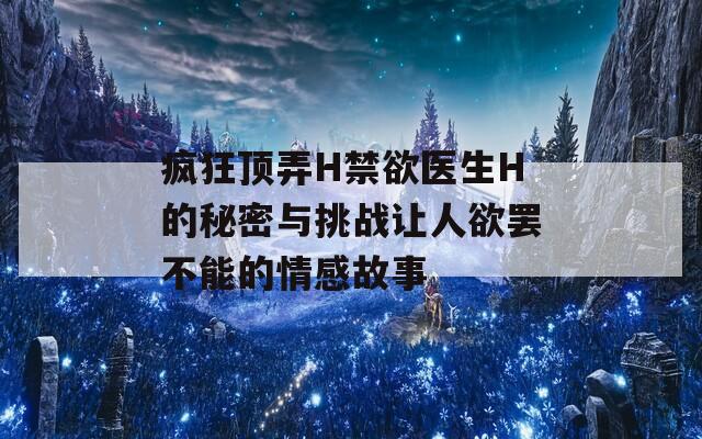 疯狂顶弄H禁欲医生H的秘密与挑战让人欲罢不能的情感故事