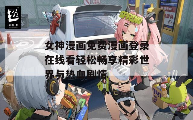 女神漫画免费漫画登录在线看轻松畅享精彩世界与热血剧情