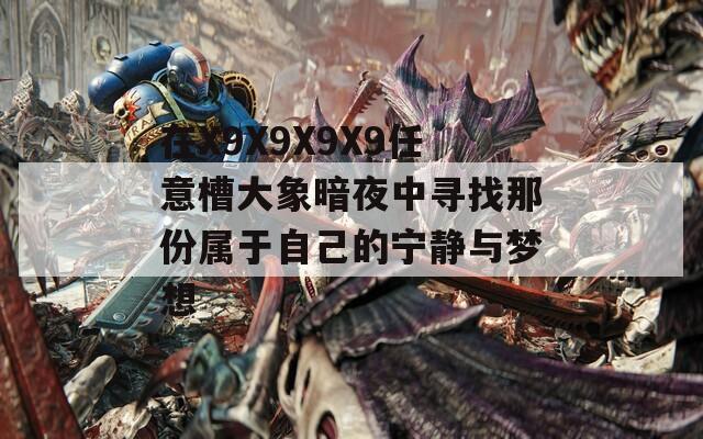 在X9X9X9X9任意槽大象暗夜中寻找那份属于自己的宁静与梦想