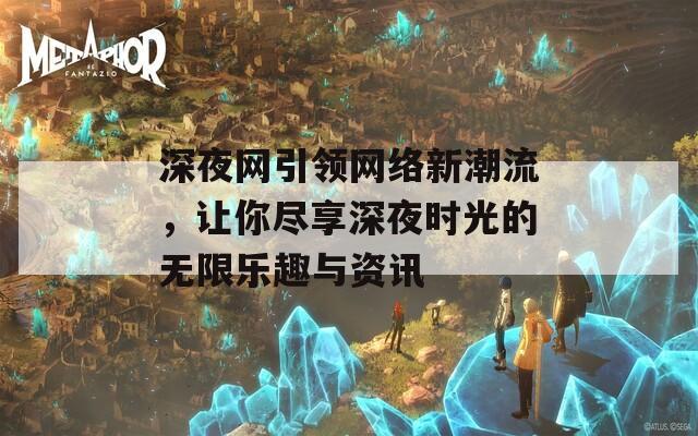 深夜网引领网络新潮流，让你尽享深夜时光的无限乐趣与资讯