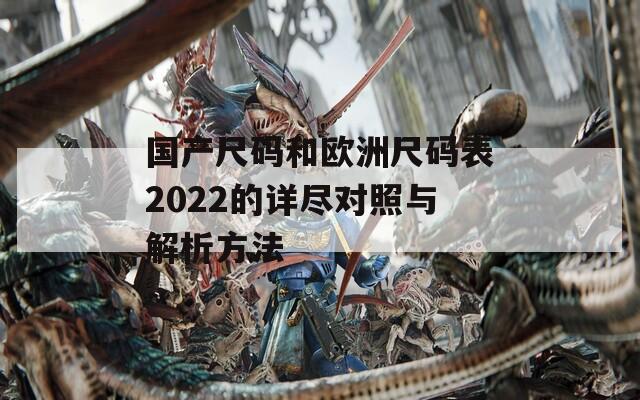 国产尺码和欧洲尺码表2022的详尽对照与解析方法