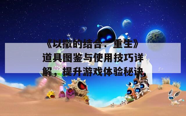 《以撒的结合：重生》道具图鉴与使用技巧详解，提升游戏体验秘诀