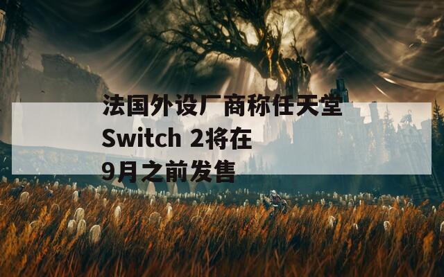 法国外设厂商称任天堂Switch 2将在9月之前发售