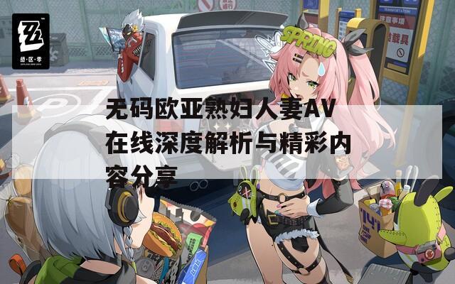 无码欧亚熟妇人妻AV在线深度解析与精彩内容分享