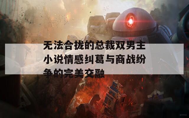 无法合拢的总裁双男主小说情感纠葛与商战纷争的完美交融