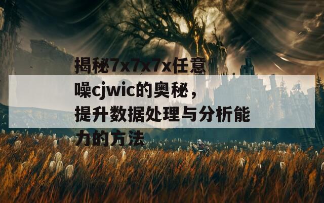 揭秘7x7x7x任意噪cjwic的奥秘，提升数据处理与分析能力的方法