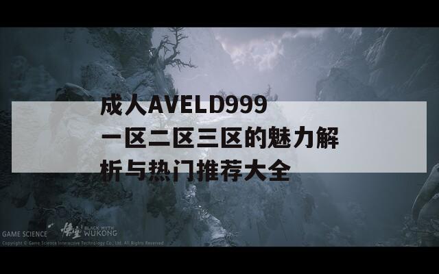 成人AVELD999一区二区三区的魅力解析与热门推荐大全