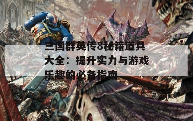 三国群英传8秘籍道具大全：提升实力与游戏乐趣的必备指南