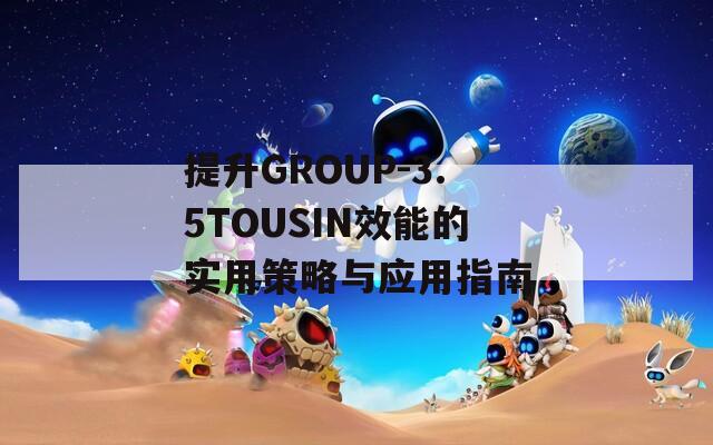 提升GROUP-3.5TOUSIN效能的实用策略与应用指南