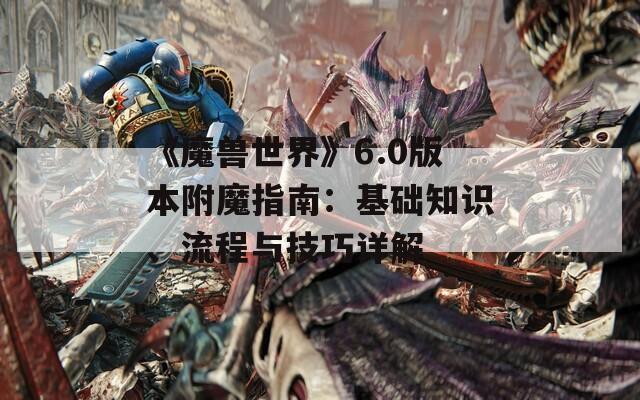 《魔兽世界》6.0版本附魔指南：基础知识、流程与技巧详解