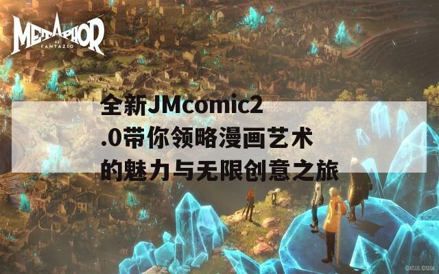 全新JMcomic2.0带你领略漫画艺术的魅力与无限创意之旅