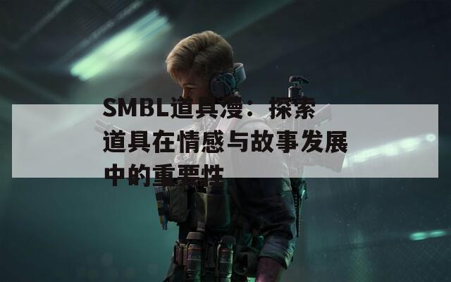 SMBL道具漫：探索道具在情感与故事发展中的重要性