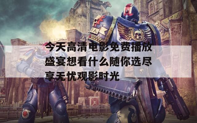 今天高清电影免费播放盛宴想看什么随你选尽享无忧观影时光