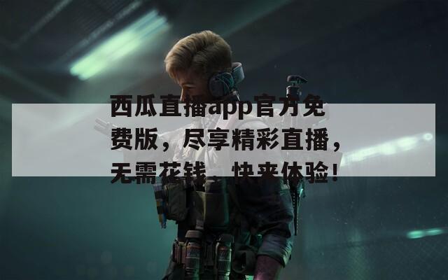 西瓜直播app官方免费版，尽享精彩直播，无需花钱，快来体验！