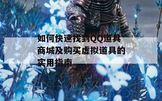 如何快速找到QQ道具商城及购买虚拟道具的实用指南