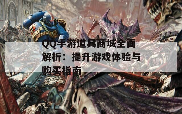 QQ手游道具商城全面解析：提升游戏体验与购买指南