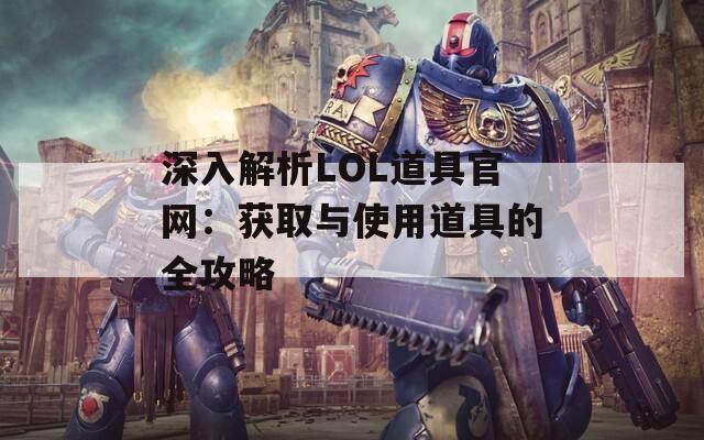 深入解析LOL道具官网：获取与使用道具的全攻略