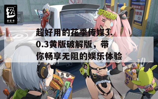 超好用的花季传媒3.0.3黄版破解版，带你畅享无阻的娱乐体验！