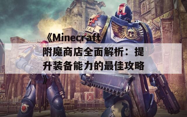 《Minecraft附魔商店全面解析：提升装备能力的最佳攻略》