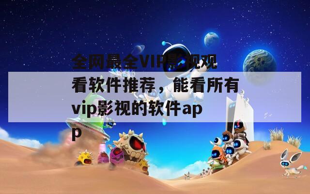 全网最全VIP影视观看软件推荐，能看所有vip影视的软件app