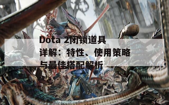 Dota 2闭锁道具详解：特性、使用策略与最佳搭配解析