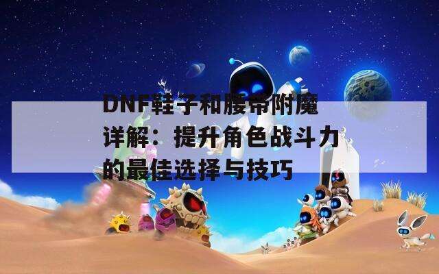 DNF鞋子和腰带附魔详解：提升角色战斗力的最佳选择与技巧