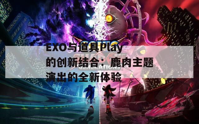 EXO与道具Play的创新结合：鹿肉主题演出的全新体验