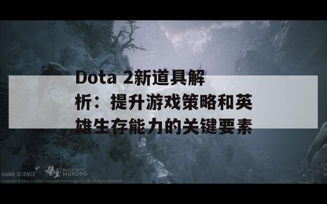 Dota 2新道具解析：提升游戏策略和英雄生存能力的关键要素