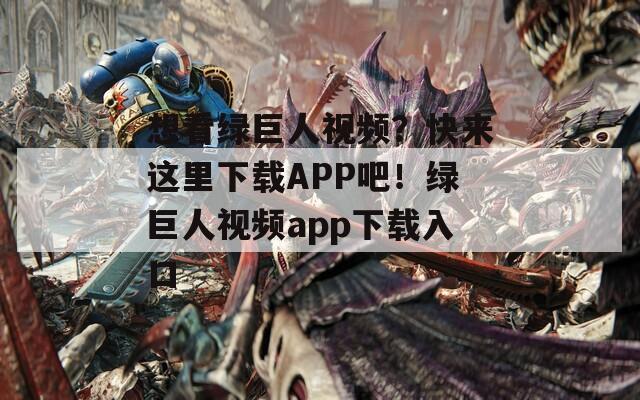 想看绿巨人视频？快来这里下载APP吧！绿巨人视频app下载入口