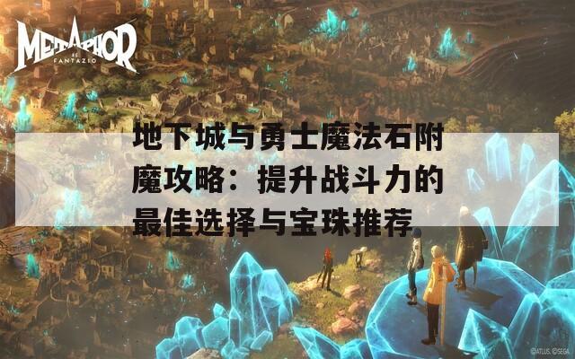 地下城与勇士魔法石附魔攻略：提升战斗力的最佳选择与宝珠推荐