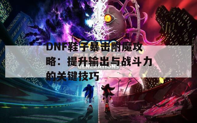 DNF鞋子暴击附魔攻略：提升输出与战斗力的关键技巧