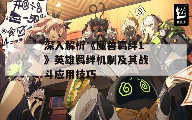 深入解析《魔兽羁绊1》英雄羁绊机制及其战斗应用技巧