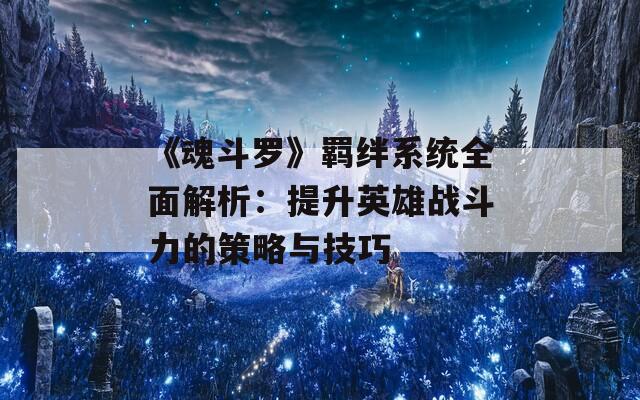 《魂斗罗》羁绊系统全面解析：提升英雄战斗力的策略与技巧