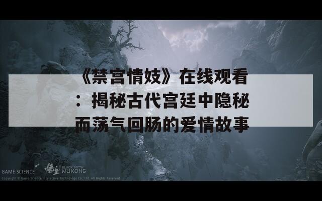 《禁宫情妓》在线观看：揭秘古代宫廷中隐秘而荡气回肠的爱情故事