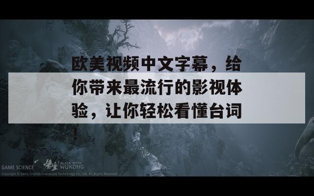 欧美视频中文字幕，给你带来最流行的影视体验，让你轻松看懂台词！